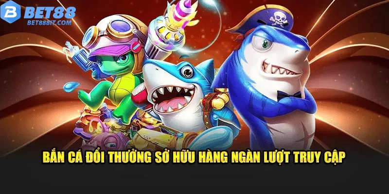 Bắn cá đổi thưởng sở hữu hàng ngàn lượt truy cập